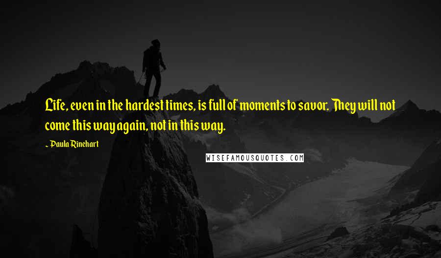 Paula Rinehart Quotes: Life, even in the hardest times, is full of moments to savor. They will not come this way again, not in this way.