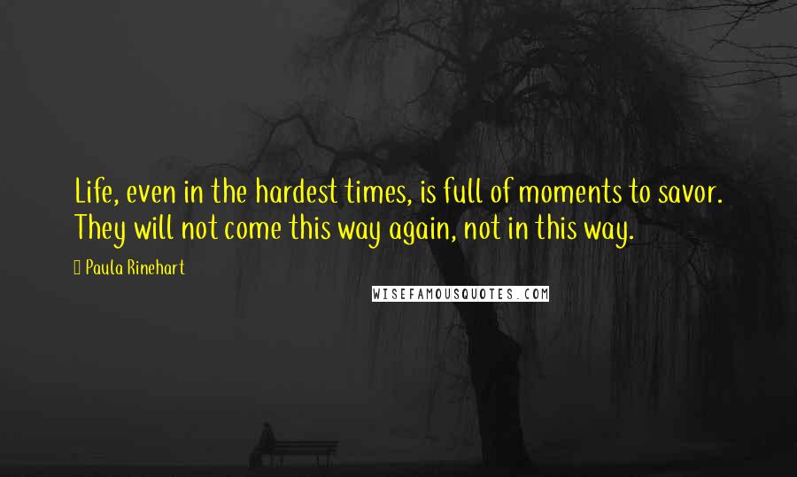 Paula Rinehart Quotes: Life, even in the hardest times, is full of moments to savor. They will not come this way again, not in this way.