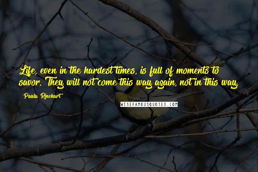 Paula Rinehart Quotes: Life, even in the hardest times, is full of moments to savor. They will not come this way again, not in this way.