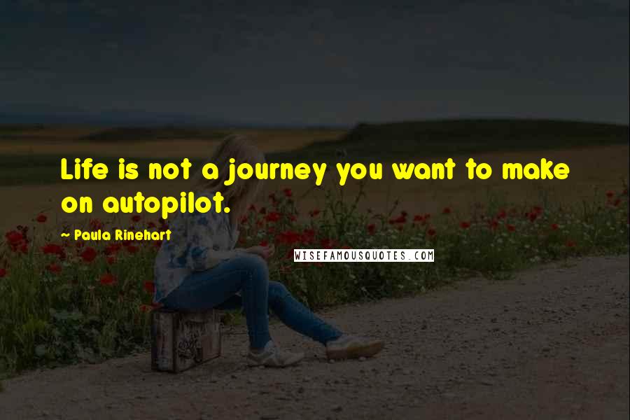 Paula Rinehart Quotes: Life is not a journey you want to make on autopilot.