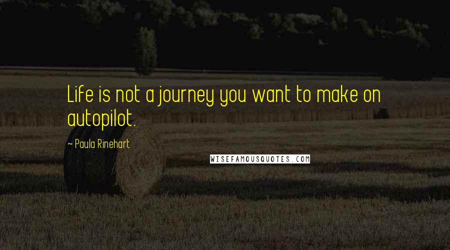 Paula Rinehart Quotes: Life is not a journey you want to make on autopilot.