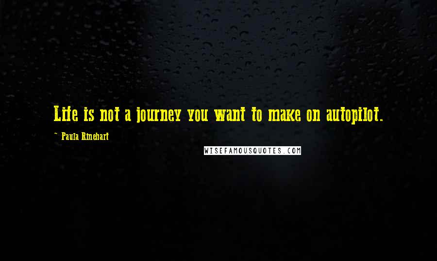 Paula Rinehart Quotes: Life is not a journey you want to make on autopilot.