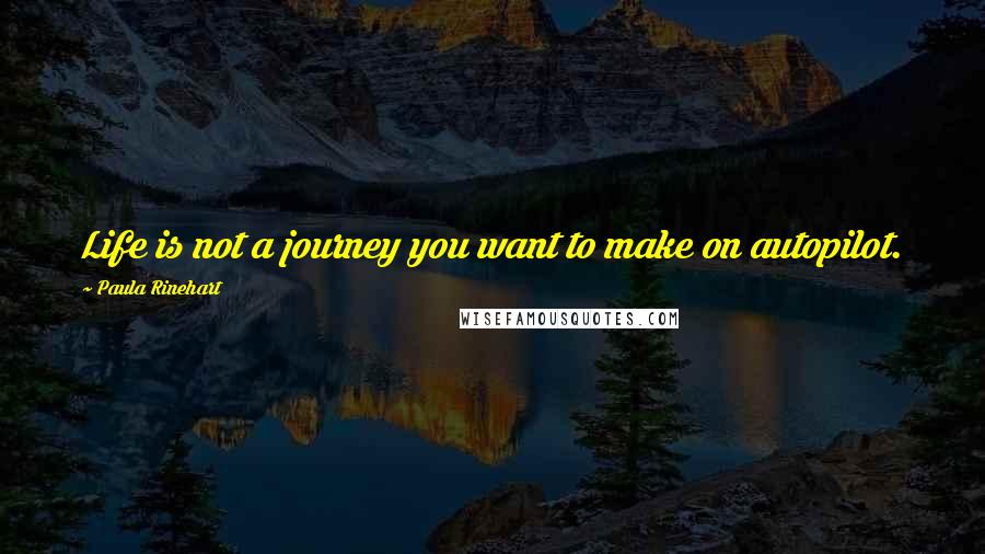 Paula Rinehart Quotes: Life is not a journey you want to make on autopilot.