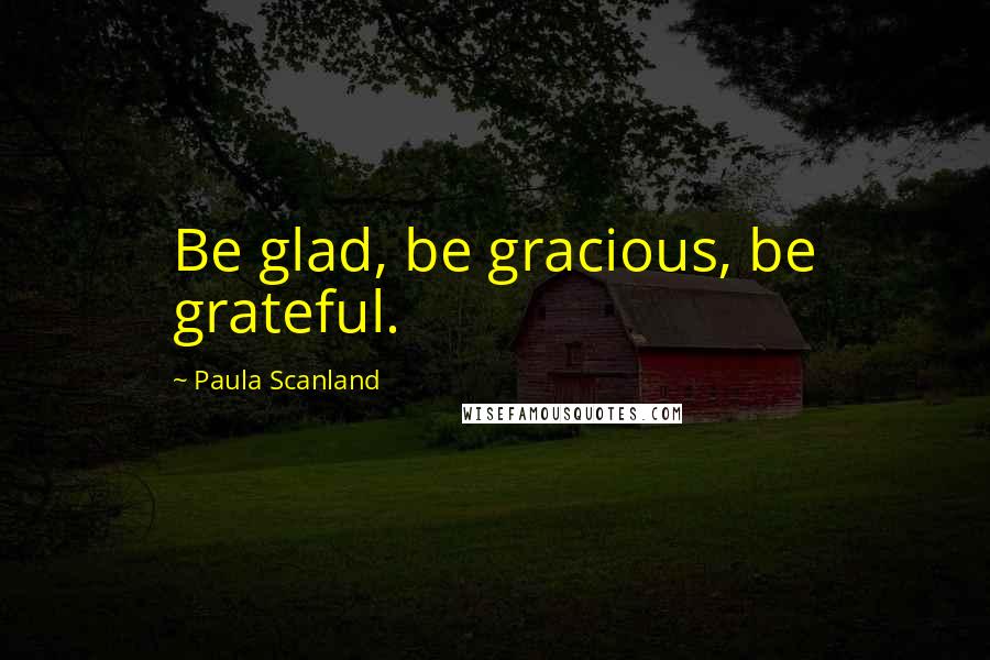 Paula Scanland Quotes: Be glad, be gracious, be grateful.