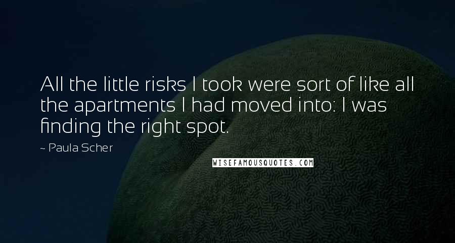 Paula Scher Quotes: All the little risks I took were sort of like all the apartments I had moved into: I was finding the right spot.
