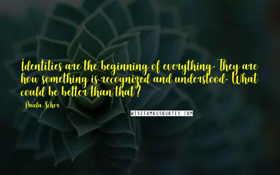 Paula Scher Quotes: Identities are the beginning of everything. They are how something is recognized and understood. What could be better than that?