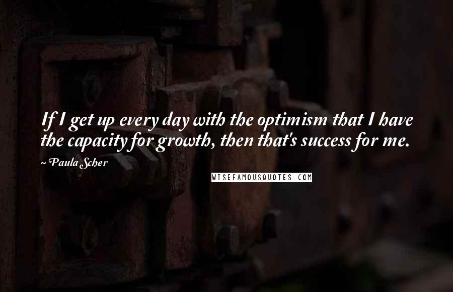 Paula Scher Quotes: If I get up every day with the optimism that I have the capacity for growth, then that's success for me.