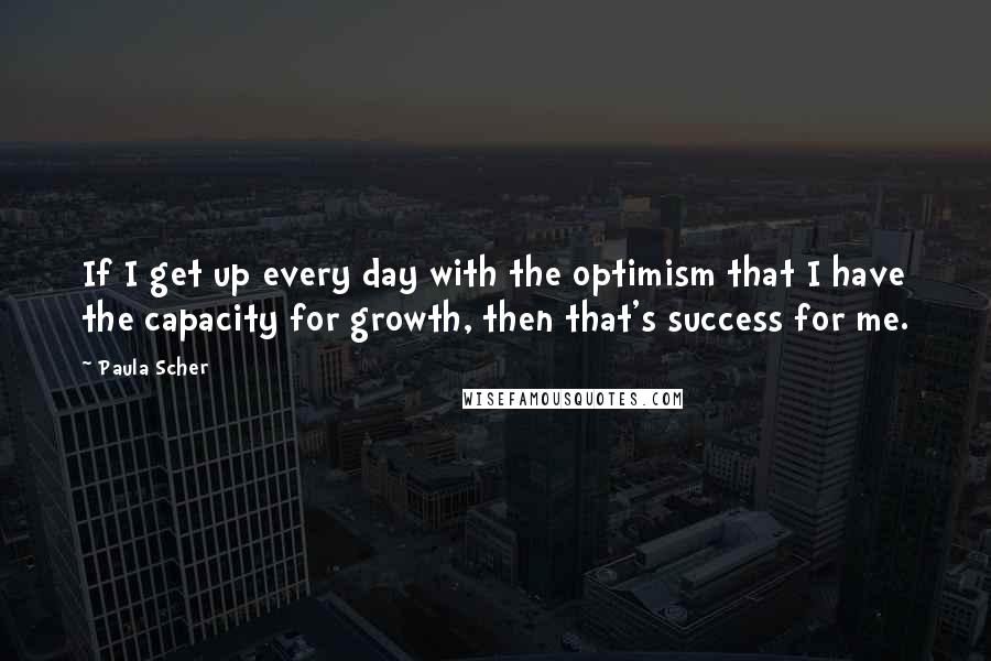 Paula Scher Quotes: If I get up every day with the optimism that I have the capacity for growth, then that's success for me.