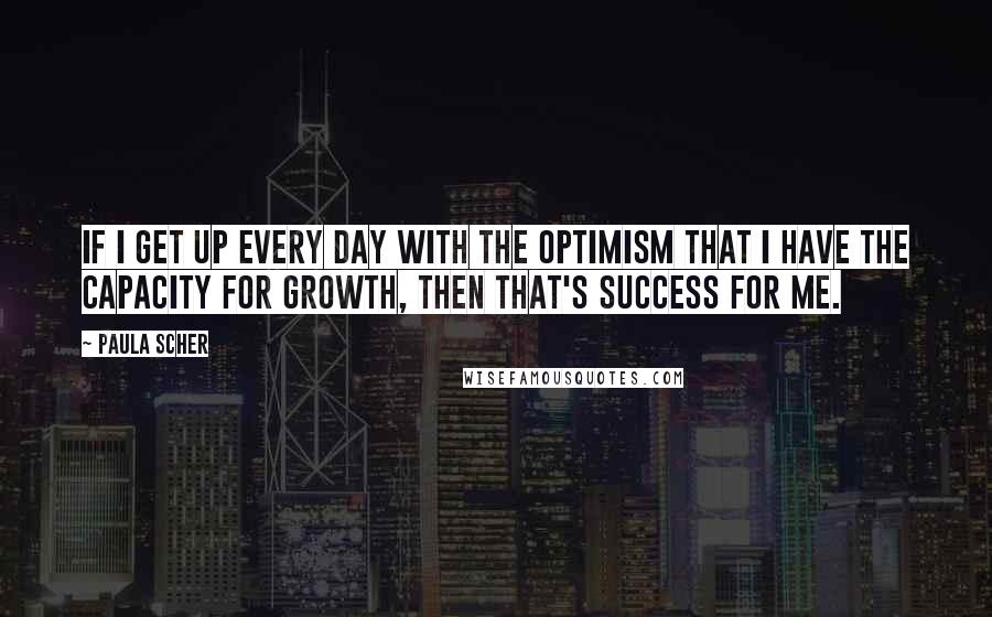 Paula Scher Quotes: If I get up every day with the optimism that I have the capacity for growth, then that's success for me.