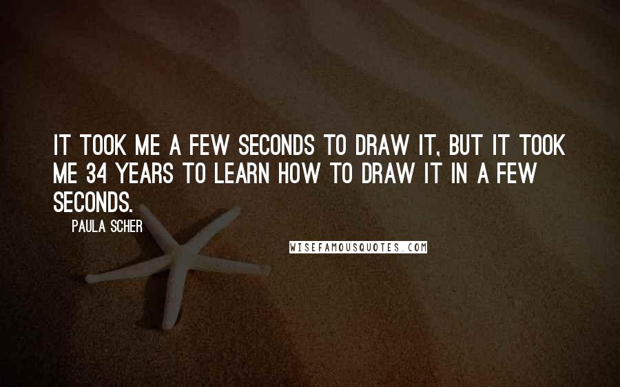 Paula Scher Quotes: It took me a few seconds to draw it, but it took me 34 years to learn how to draw it in a few seconds.