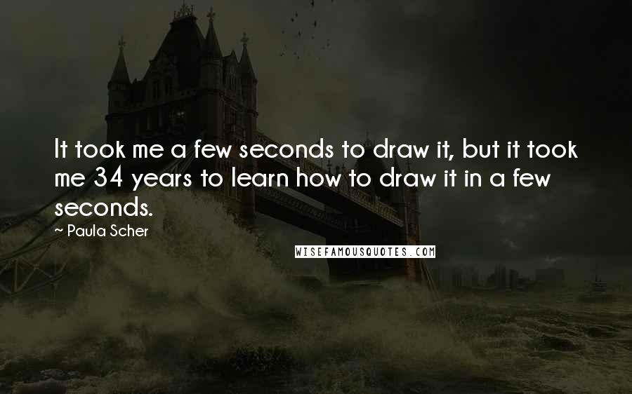 Paula Scher Quotes: It took me a few seconds to draw it, but it took me 34 years to learn how to draw it in a few seconds.