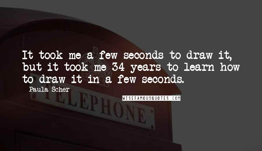 Paula Scher Quotes: It took me a few seconds to draw it, but it took me 34 years to learn how to draw it in a few seconds.