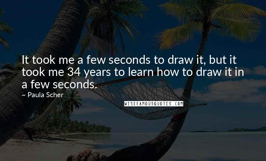 Paula Scher Quotes: It took me a few seconds to draw it, but it took me 34 years to learn how to draw it in a few seconds.