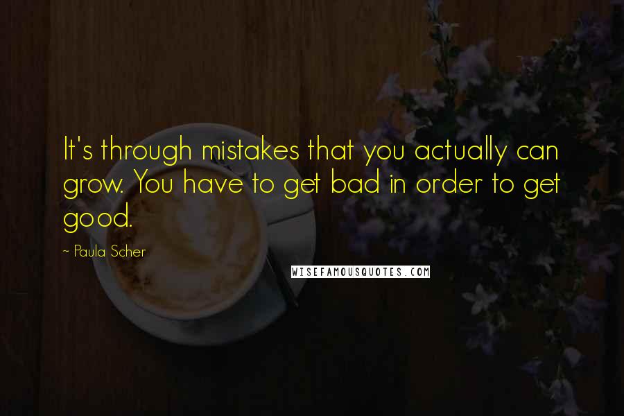 Paula Scher Quotes: It's through mistakes that you actually can grow. You have to get bad in order to get good.