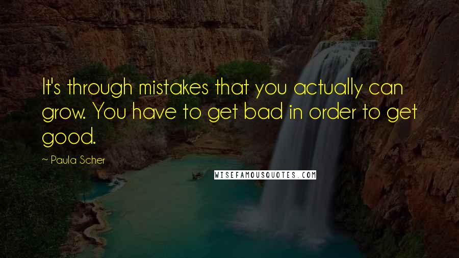 Paula Scher Quotes: It's through mistakes that you actually can grow. You have to get bad in order to get good.