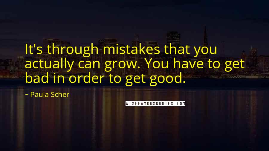 Paula Scher Quotes: It's through mistakes that you actually can grow. You have to get bad in order to get good.