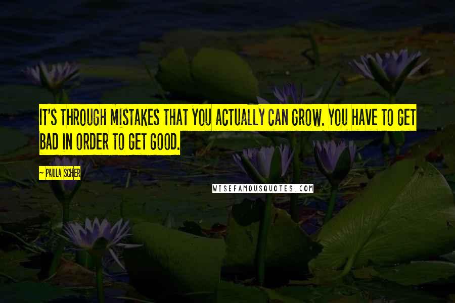 Paula Scher Quotes: It's through mistakes that you actually can grow. You have to get bad in order to get good.
