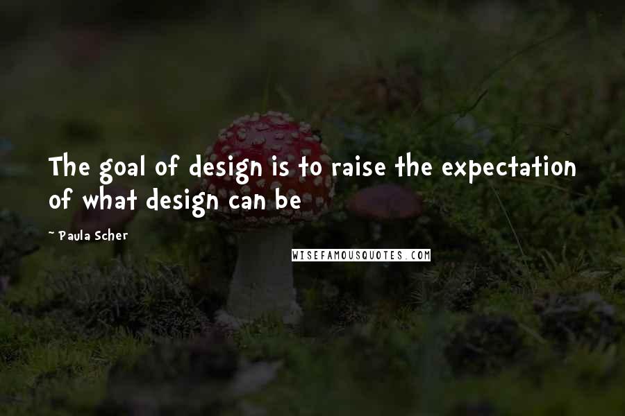 Paula Scher Quotes: The goal of design is to raise the expectation of what design can be