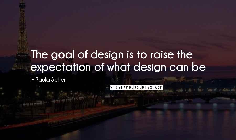 Paula Scher Quotes: The goal of design is to raise the expectation of what design can be
