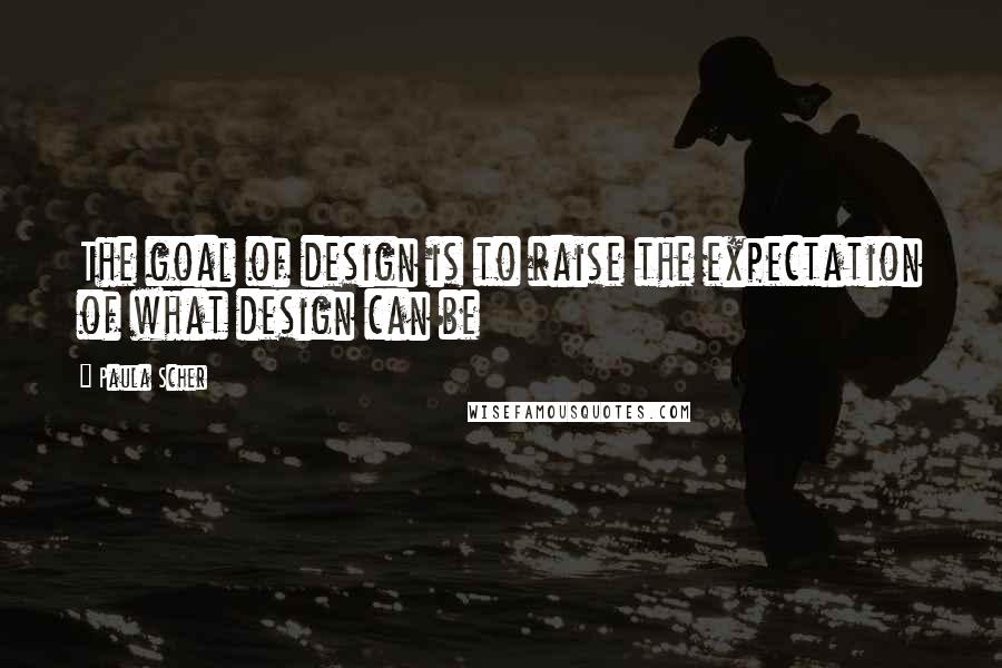 Paula Scher Quotes: The goal of design is to raise the expectation of what design can be