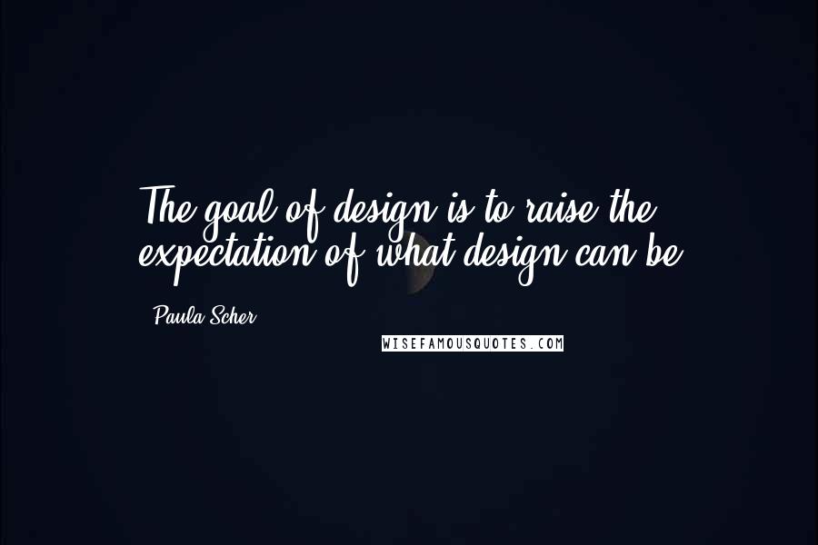 Paula Scher Quotes: The goal of design is to raise the expectation of what design can be