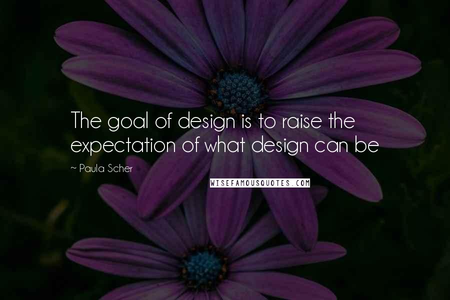 Paula Scher Quotes: The goal of design is to raise the expectation of what design can be