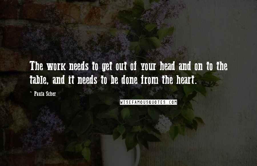 Paula Scher Quotes: The work needs to get out of your head and on to the table, and it needs to be done from the heart.