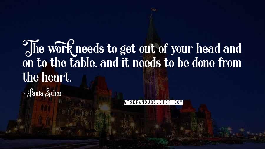 Paula Scher Quotes: The work needs to get out of your head and on to the table, and it needs to be done from the heart.