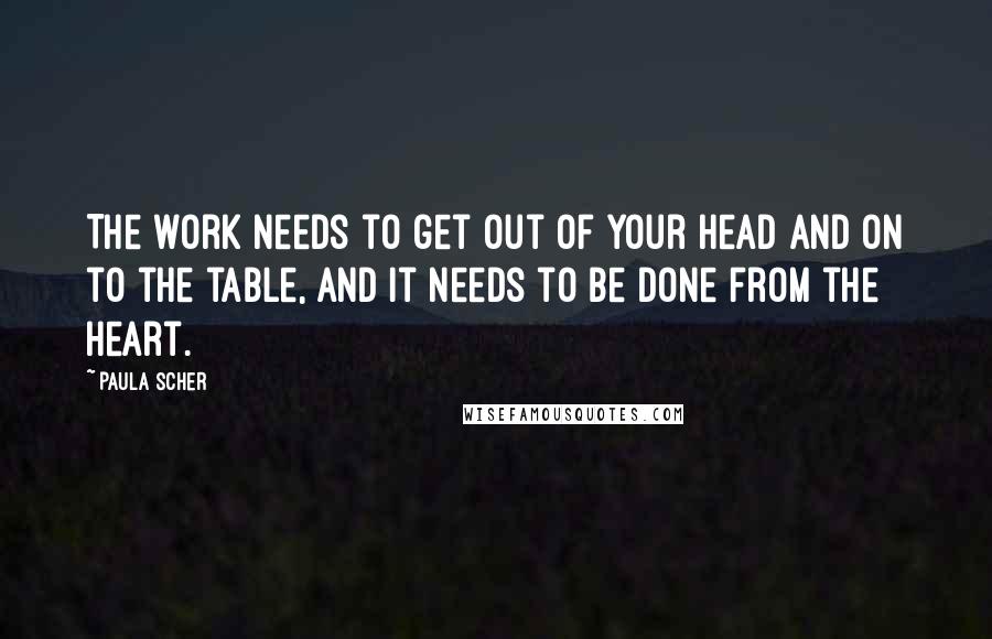 Paula Scher Quotes: The work needs to get out of your head and on to the table, and it needs to be done from the heart.