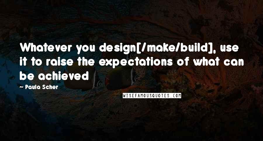 Paula Scher Quotes: Whatever you design[/make/build], use it to raise the expectations of what can be achieved