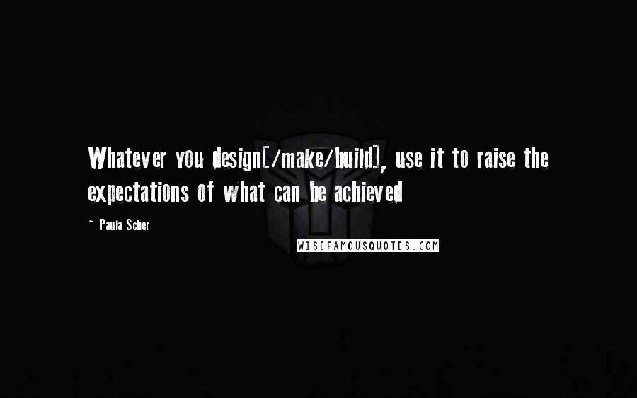 Paula Scher Quotes: Whatever you design[/make/build], use it to raise the expectations of what can be achieved