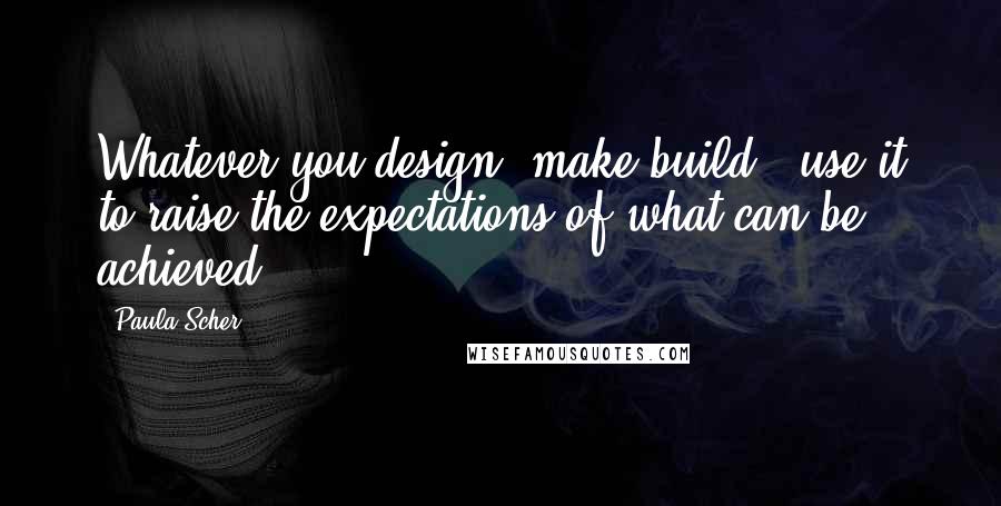 Paula Scher Quotes: Whatever you design[/make/build], use it to raise the expectations of what can be achieved