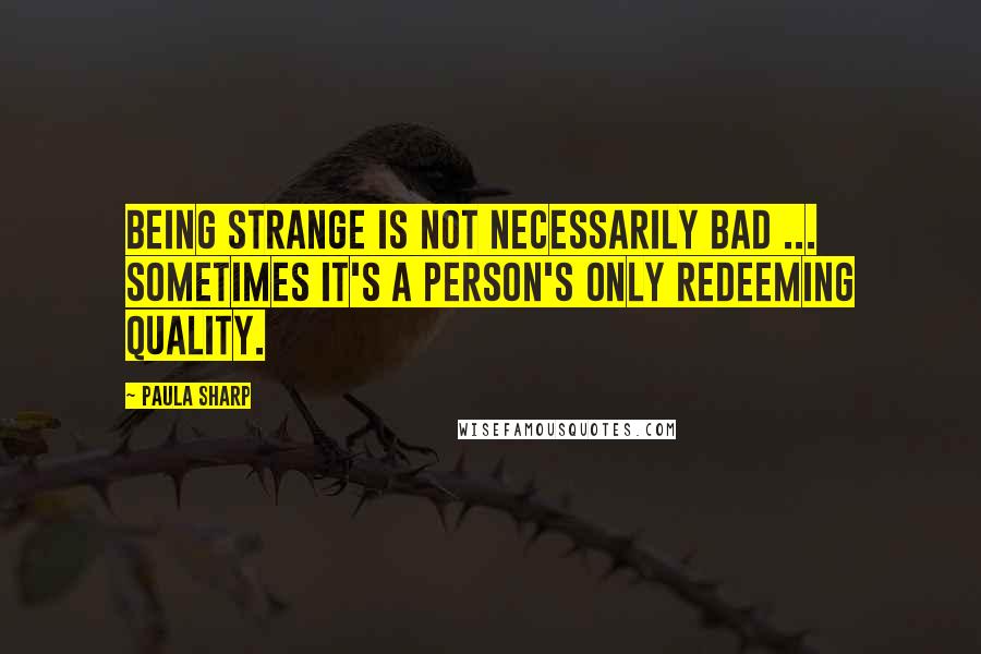 Paula Sharp Quotes: Being strange is not necessarily bad ... Sometimes it's a person's only redeeming quality.