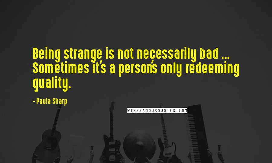 Paula Sharp Quotes: Being strange is not necessarily bad ... Sometimes it's a person's only redeeming quality.