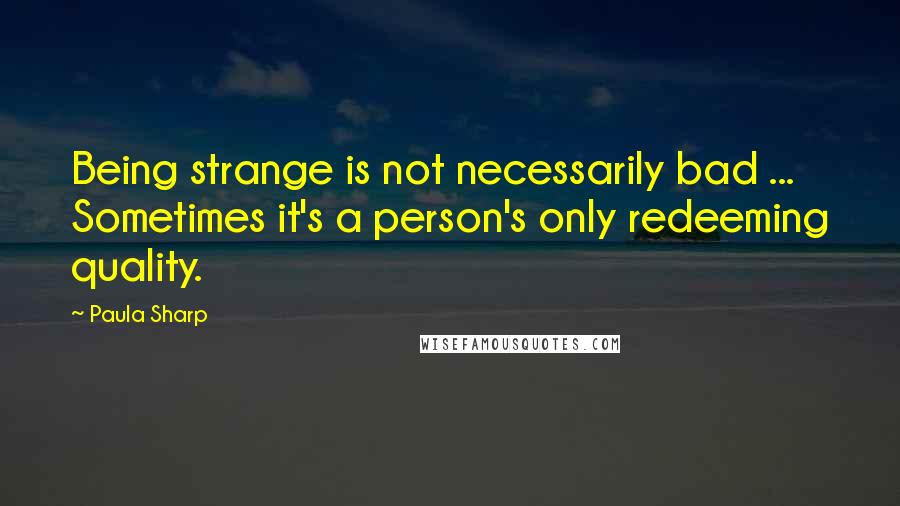 Paula Sharp Quotes: Being strange is not necessarily bad ... Sometimes it's a person's only redeeming quality.