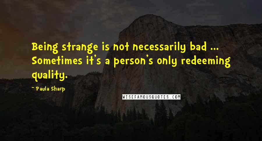 Paula Sharp Quotes: Being strange is not necessarily bad ... Sometimes it's a person's only redeeming quality.