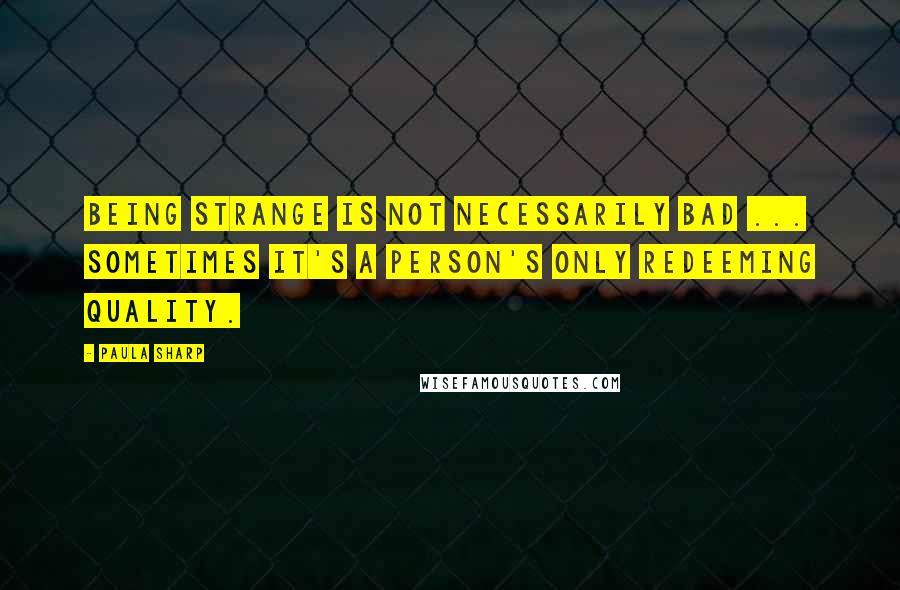 Paula Sharp Quotes: Being strange is not necessarily bad ... Sometimes it's a person's only redeeming quality.