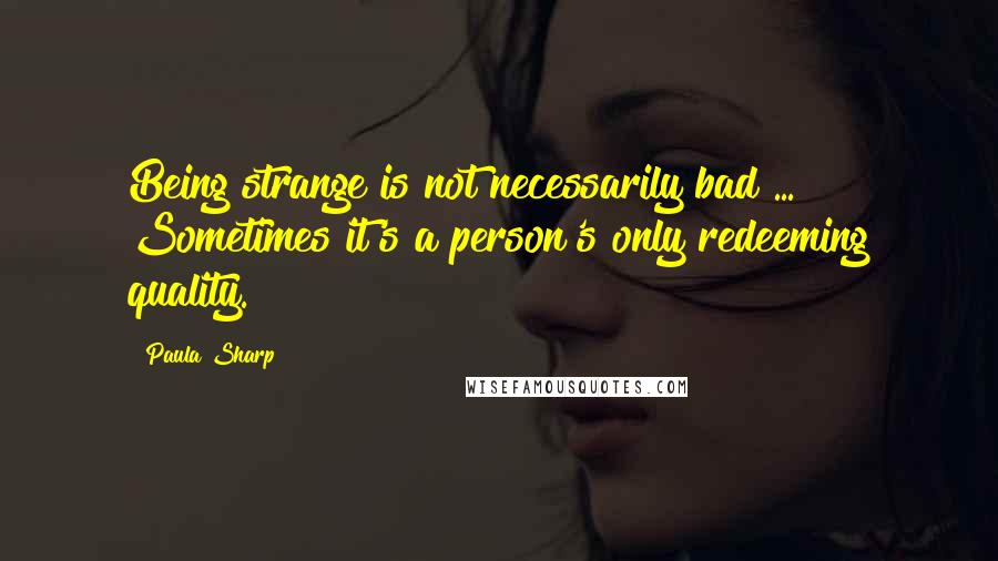 Paula Sharp Quotes: Being strange is not necessarily bad ... Sometimes it's a person's only redeeming quality.