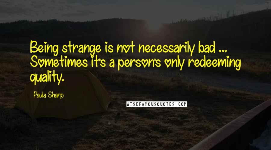 Paula Sharp Quotes: Being strange is not necessarily bad ... Sometimes it's a person's only redeeming quality.