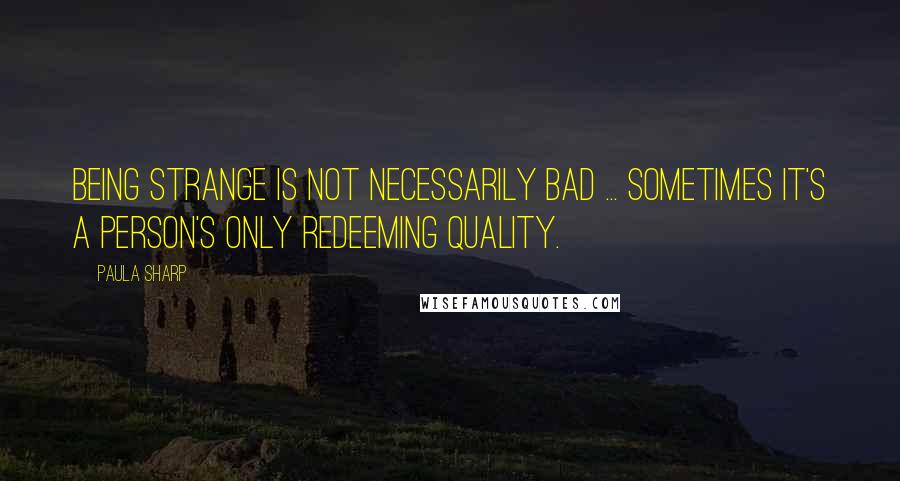 Paula Sharp Quotes: Being strange is not necessarily bad ... Sometimes it's a person's only redeeming quality.