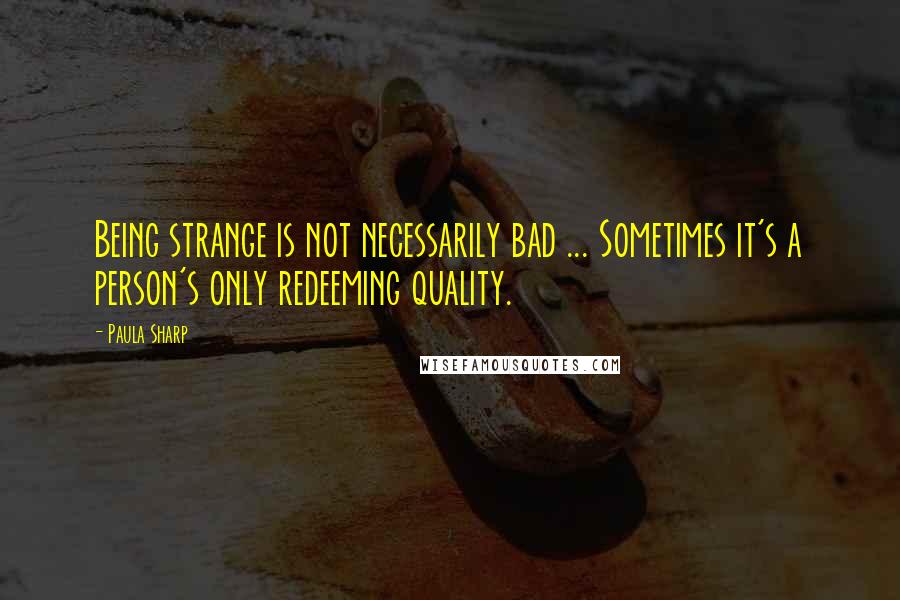 Paula Sharp Quotes: Being strange is not necessarily bad ... Sometimes it's a person's only redeeming quality.