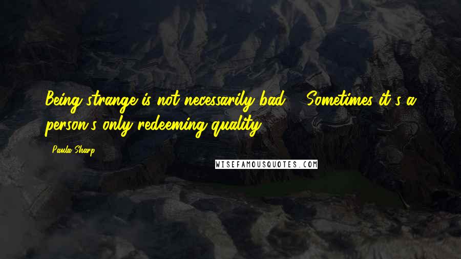 Paula Sharp Quotes: Being strange is not necessarily bad ... Sometimes it's a person's only redeeming quality.