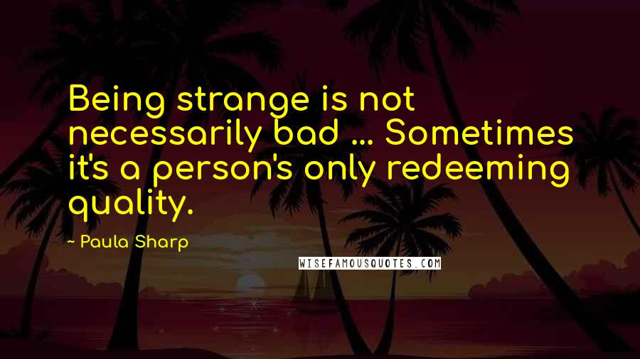 Paula Sharp Quotes: Being strange is not necessarily bad ... Sometimes it's a person's only redeeming quality.