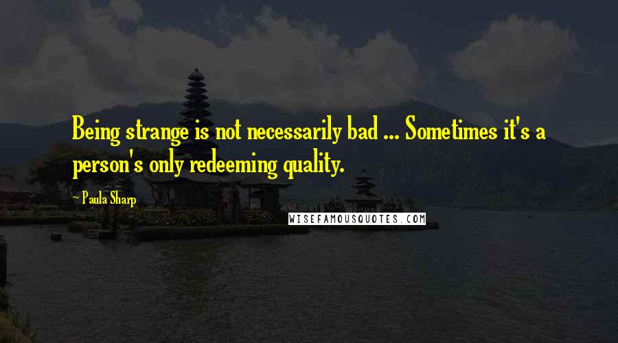 Paula Sharp Quotes: Being strange is not necessarily bad ... Sometimes it's a person's only redeeming quality.