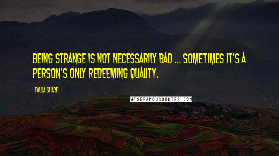 Paula Sharp Quotes: Being strange is not necessarily bad ... Sometimes it's a person's only redeeming quality.