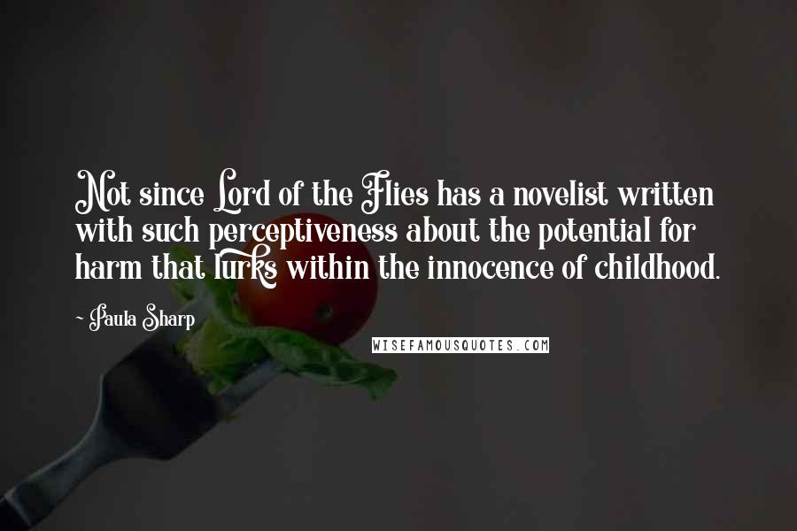 Paula Sharp Quotes: Not since Lord of the Flies has a novelist written with such perceptiveness about the potential for harm that lurks within the innocence of childhood.