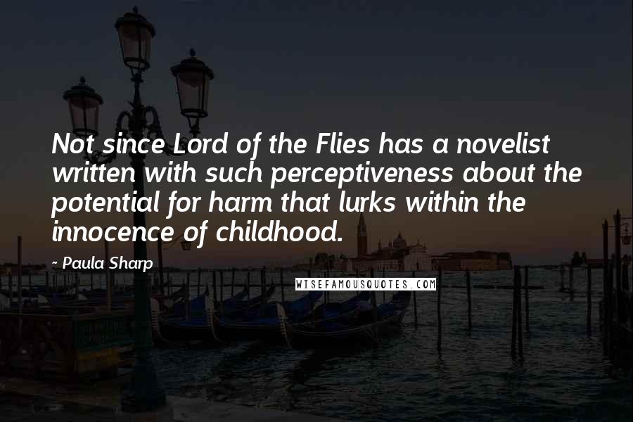 Paula Sharp Quotes: Not since Lord of the Flies has a novelist written with such perceptiveness about the potential for harm that lurks within the innocence of childhood.