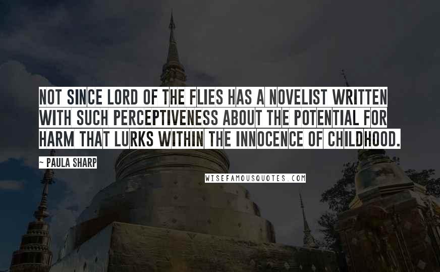 Paula Sharp Quotes: Not since Lord of the Flies has a novelist written with such perceptiveness about the potential for harm that lurks within the innocence of childhood.