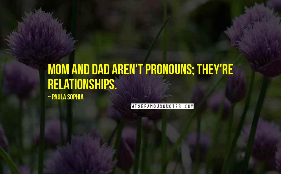 Paula Sophia Quotes: Mom and Dad aren't pronouns; they're relationships.
