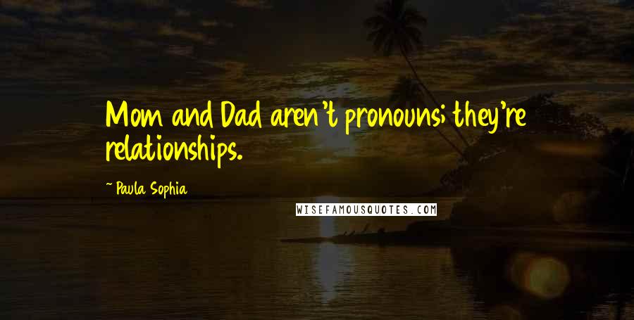 Paula Sophia Quotes: Mom and Dad aren't pronouns; they're relationships.